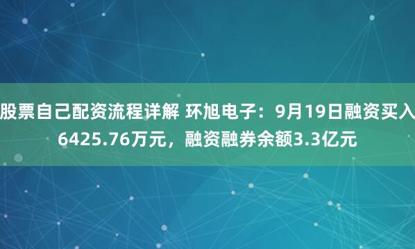 股票自己配资流程详解 环旭电子：9月19日融资买入6425.76万元，融资融券余额3.3亿元