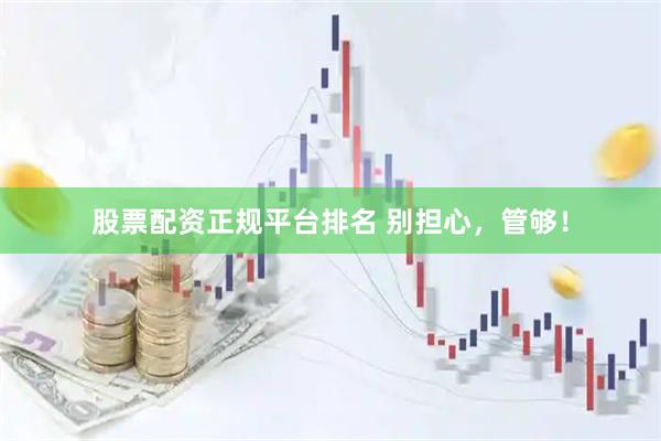 股票配资正规平台排名 别担心，管够！