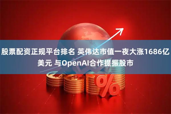 股票配资正规平台排名 英伟达市值一夜大涨1686亿美元 与OpenAI合作提振股市