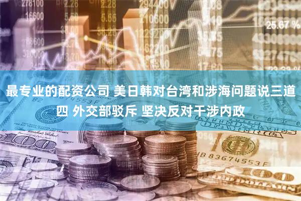 最专业的配资公司 美日韩对台湾和涉海问题说三道四 外交部驳斥 坚决反对干涉内政