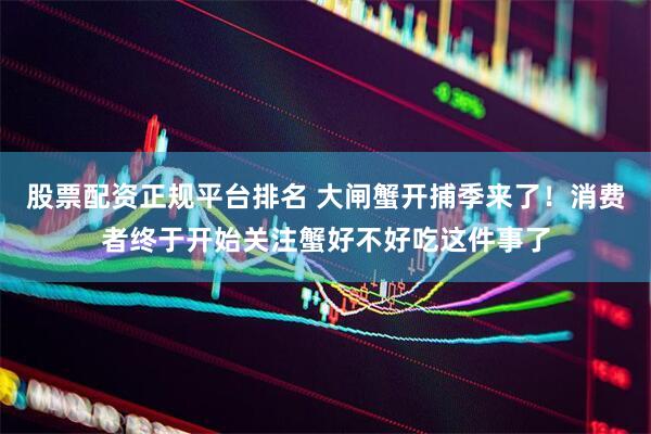 股票配资正规平台排名 大闸蟹开捕季来了！消费者终于开始关注蟹好不好吃这件事了