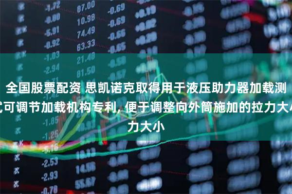 全国股票配资 思凯诺克取得用于液压助力器加载测试可调节加载机构专利, 便于调整向外筒施加的拉力大小