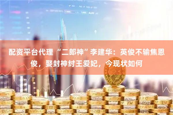 配资平台代理 “二郎神”李建华：英俊不输焦恩俊，娶封神纣王爱妃，今现状如何