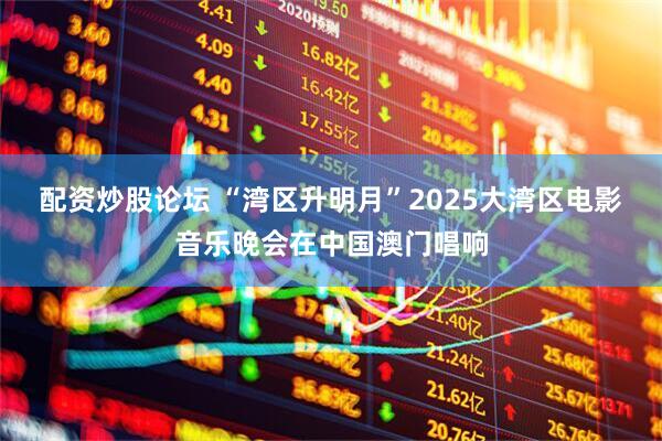 配资炒股论坛 “湾区升明月”2025大湾区电影音乐晚会在中国澳门唱响