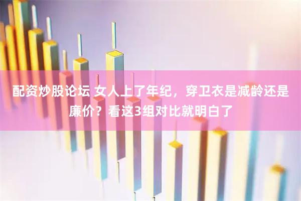 配资炒股论坛 女人上了年纪，穿卫衣是减龄还是廉价？看这3组对比就明白了