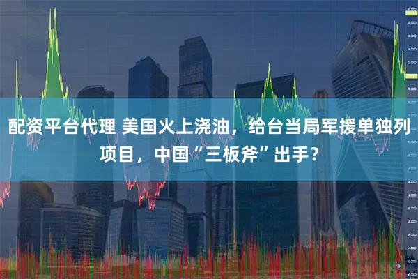 配资平台代理 美国火上浇油，给台当局军援单独列项目，中国“三板斧”出手？