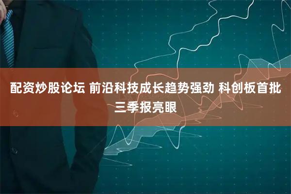 配资炒股论坛 前沿科技成长趋势强劲 科创板首批三季报亮眼
