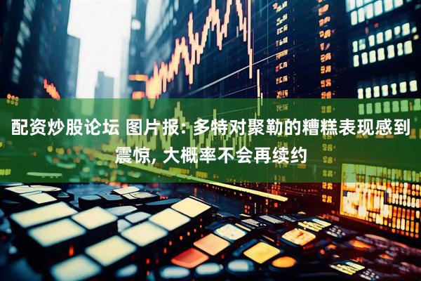 配资炒股论坛 图片报: 多特对聚勒的糟糕表现感到震惊, 大概率不会再续约