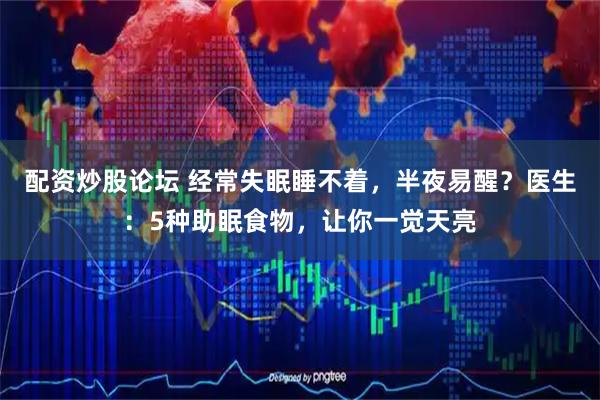 配资炒股论坛 经常失眠睡不着，半夜易醒？医生：5种助眠食物，让你一觉天亮