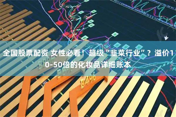 全国股票配资 女性必看！超级“韭菜行业”？溢价10-50倍的化妆品详细账本