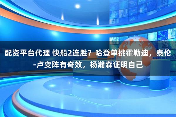 配资平台代理 快船2连胜？哈登单挑霍勒迪，泰伦-卢变阵有奇效，杨瀚森证明自己