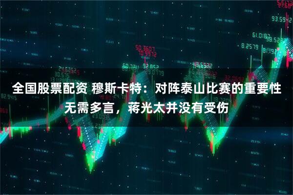 全国股票配资 穆斯卡特：对阵泰山比赛的重要性无需多言，蒋光太并没有受伤