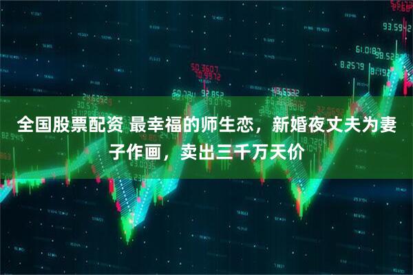 全国股票配资 最幸福的师生恋，新婚夜丈夫为妻子作画，卖出三千万天价