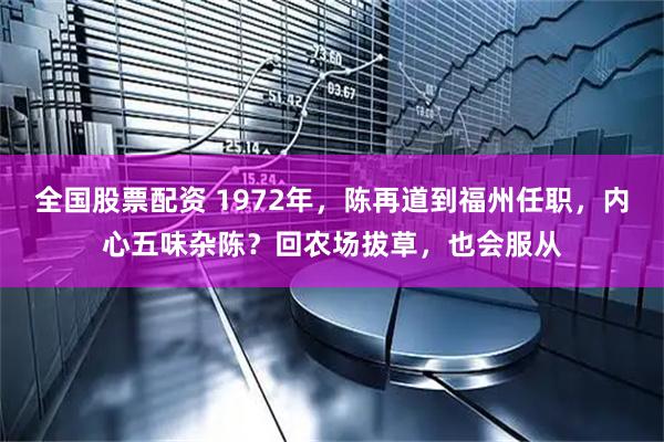 全国股票配资 1972年，陈再道到福州任职，内心五味杂陈？回农场拔草，也会服从