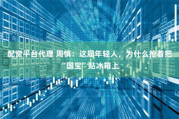配资平台代理 周慎：这届年轻人，为什么抢着把“国宝”贴冰箱上
