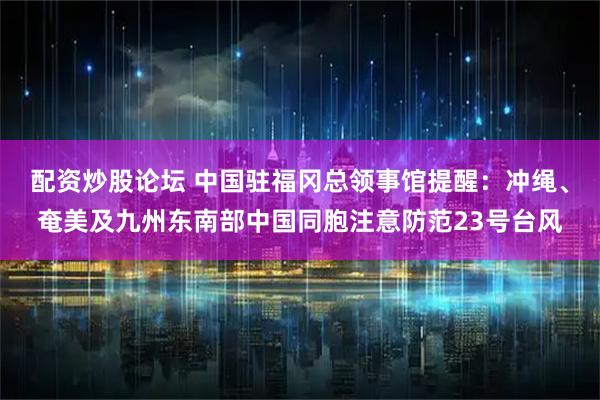 配资炒股论坛 中国驻福冈总领事馆提醒：冲绳、奄美及九州东南部中国同胞注意防范23号台风