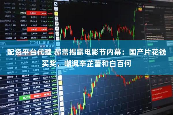 配资平台代理 郝蕾揭露电影节内幕：国产片花钱买奖，嘲讽辛芷蕾和白百何