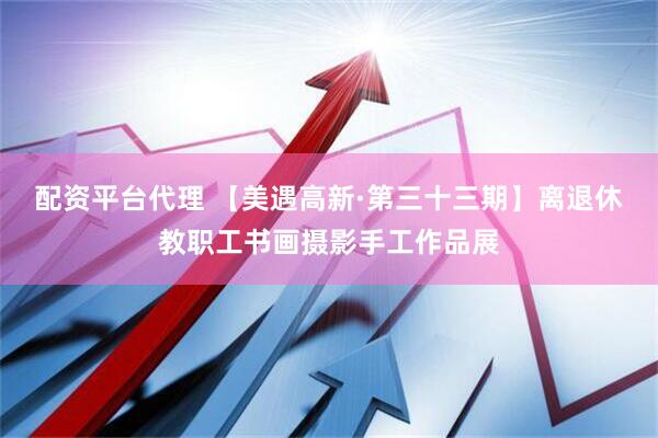 配资平台代理 【美遇高新·第三十三期】离退休教职工书画摄影手工作品展