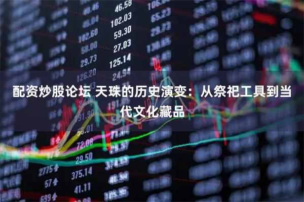 配资炒股论坛 天珠的历史演变：从祭祀工具到当代文化藏品