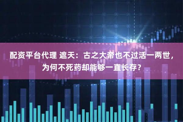 配资平台代理 遮天：古之大帝也不过活一两世，为何不死药却能够一直长存？