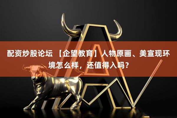 配资炒股论坛 【企望教育】人物原画、美宣现环境怎么样，还值得入吗？