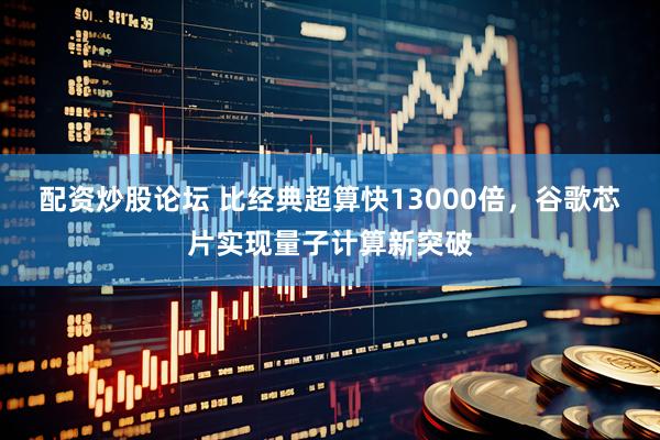 配资炒股论坛 比经典超算快13000倍，谷歌芯片实现量子计算新突破