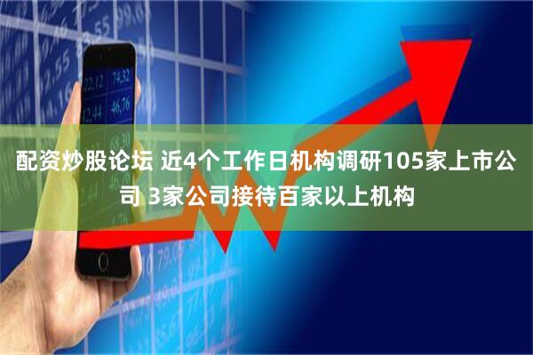 配资炒股论坛 近4个工作日机构调研105家上市公司 3家公司接待百家以上机构