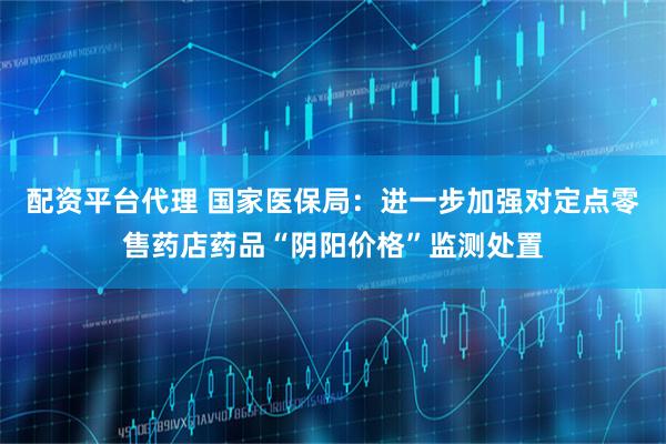 配资平台代理 国家医保局：进一步加强对定点零售药店药品“阴阳价格”监测处置