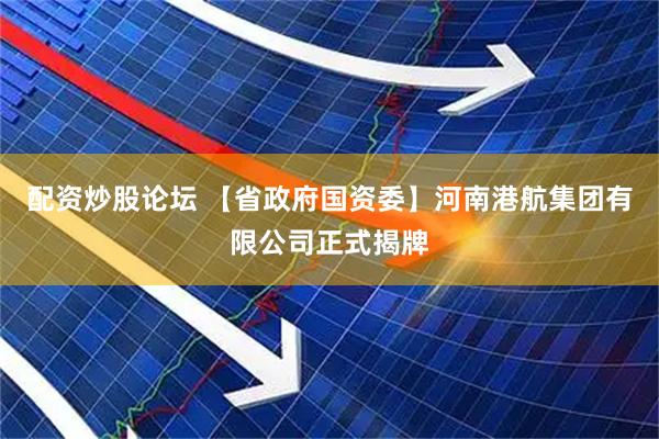 配资炒股论坛 【省政府国资委】河南港航集团有限公司正式揭牌