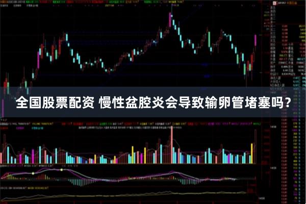 全国股票配资 慢性盆腔炎会导致输卵管堵塞吗？