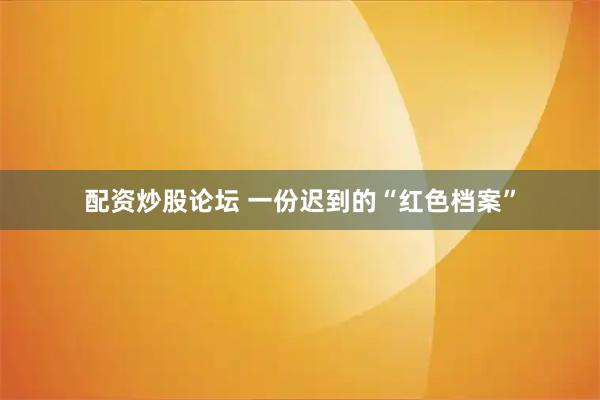 配资炒股论坛 一份迟到的“红色档案”