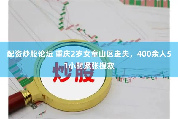 配资炒股论坛 重庆2岁女童山区走失，400余人51小时紧张搜救