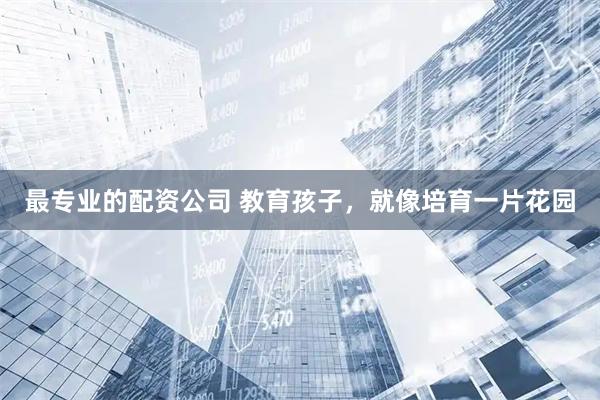 最专业的配资公司 教育孩子，就像培育一片花园