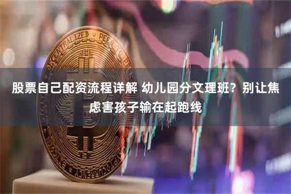 股票自己配资流程详解 幼儿园分文理班？别让焦虑害孩子输在起跑线