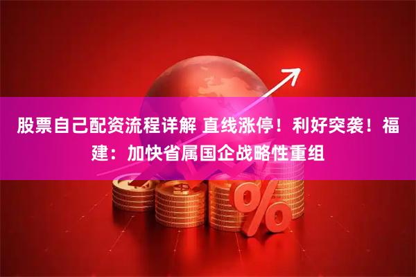 股票自己配资流程详解 直线涨停！利好突袭！福建：加快省属国企战略性重组