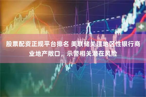 股票配资正规平台排名 美联储关注地区性银行商业地产敞口，示警相关潜在风险