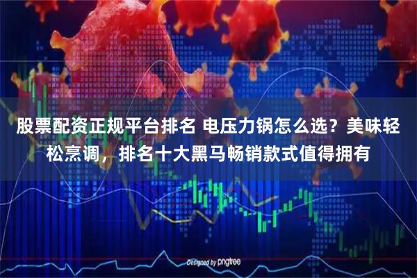 股票配资正规平台排名 电压力锅怎么选？美味轻松烹调，排名十大黑马畅销款式值得拥有