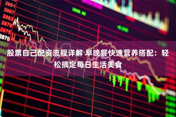 股票自己配资流程详解 早晚餐快速营养搭配：轻松搞定每日生活美食