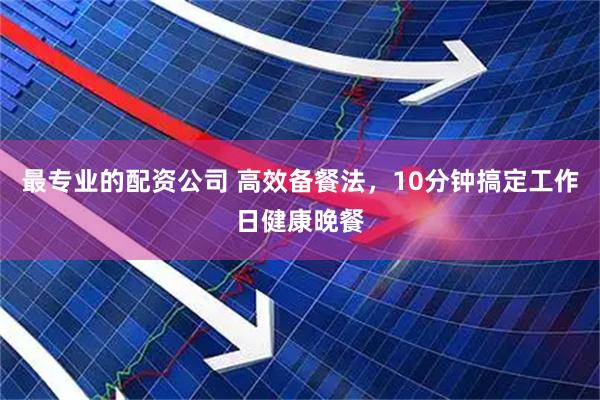 最专业的配资公司 高效备餐法，10分钟搞定工作日健康晚餐