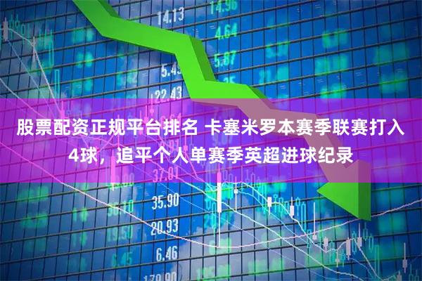 股票配资正规平台排名 卡塞米罗本赛季联赛打入4球，追平个人单赛季英超进球纪录