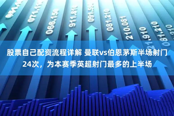 股票自己配资流程详解 曼联vs伯恩茅斯半场射门24次，为本赛季英超射门最多的上半场