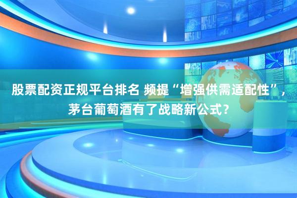股票配资正规平台排名 频提“增强供需适配性”，茅台葡萄酒有了战略新公式？