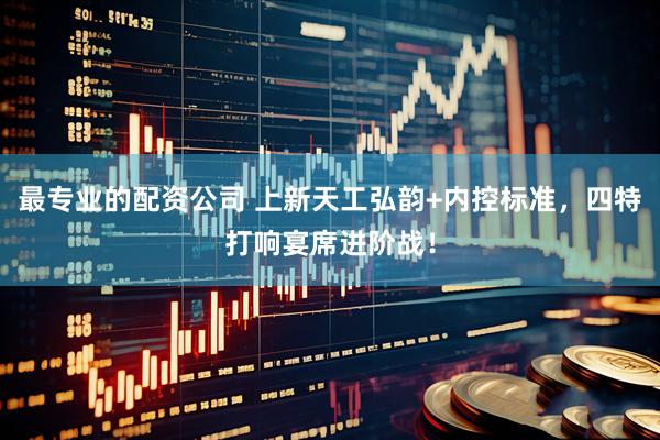 最专业的配资公司 上新天工弘韵+内控标准，四特打响宴席进阶战！