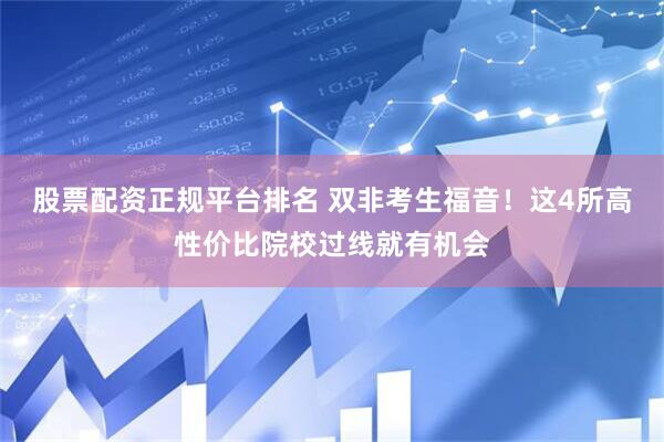 股票配资正规平台排名 双非考生福音！这4所高性价比院校过线就有机会