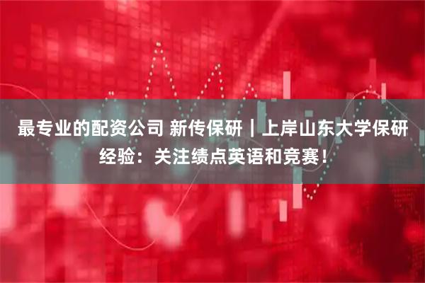 最专业的配资公司 新传保研｜上岸山东大学保研经验：关注绩点英语和竞赛！