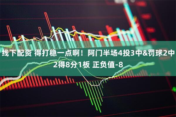 线下配资 得打稳一点啊！阿门半场4投3中&罚球2中2得8分1板 正负值-8