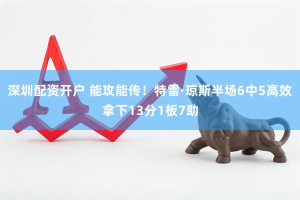 深圳配资开户 能攻能传！特雷·琼斯半场6中5高效拿下13分1板7助