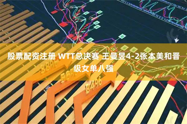 股票配资注册 WTT总决赛 王曼昱4-2张本美和晋级女单八强