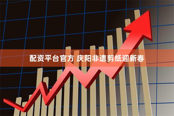 配资平台官方 庆阳非遗剪纸迎新春