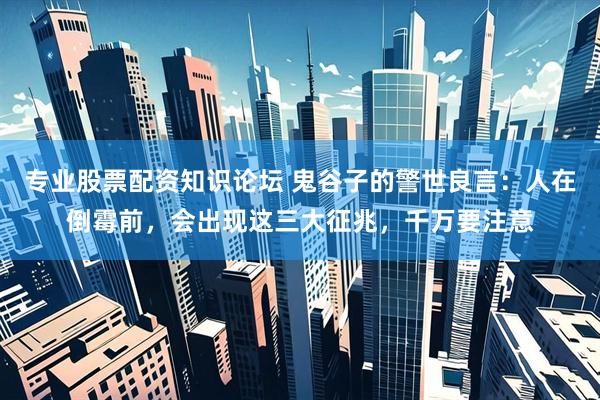 专业股票配资知识论坛 鬼谷子的警世良言：人在倒霉前，会出现这三大征兆，千万要注意
